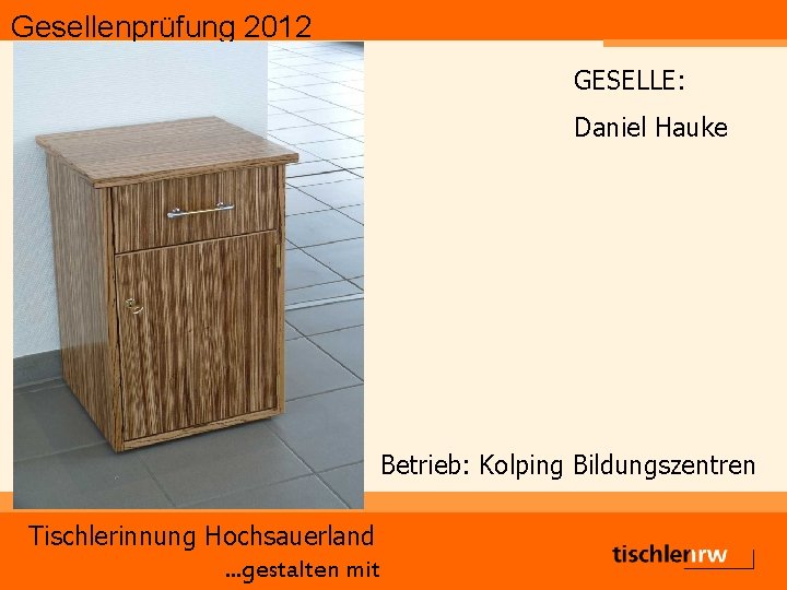 Gesellenprüfung 2012 GESELLE: Daniel Hauke Betrieb: Kolping Bildungszentren Tischlerinnung Hochsauerland. . . gestalten mit