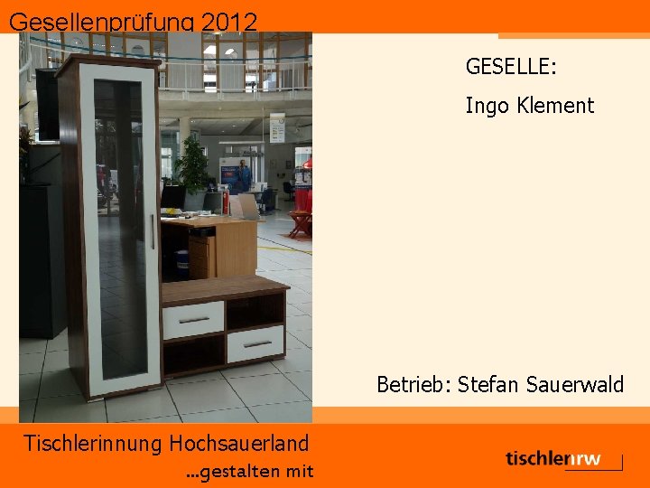 Gesellenprüfung 2012 GESELLE: Ingo Klement Betrieb: Stefan Sauerwald Tischlerinnung Hochsauerland. . . gestalten mit