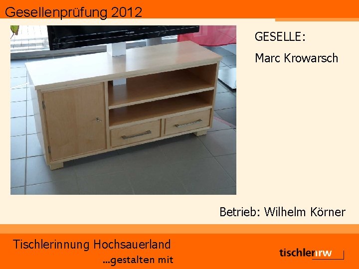 Gesellenprüfung 2012 GESELLE: Marc Krowarsch Betrieb: Wilhelm Körner Tischlerinnung Hochsauerland. . . gestalten mit