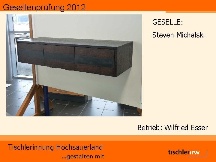 Gesellenprüfung 2012 GESELLE: Steven Michalski Betrieb: Wilfried Esser Tischlerinnung Hochsauerland. . . gestalten mit