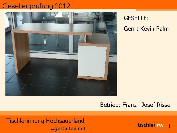 Gesellenprüfung 2012 GESELLE: Gerrit Kevin Palm Betrieb: Franz –Josef Risse Tischlerinnung Hochsauerland. . .