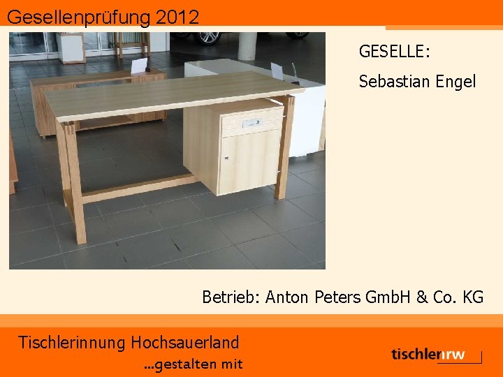 Gesellenprüfung 2012 GESELLE: Sebastian Engel Betrieb: Anton Peters Gmb. H & Co. KG Tischlerinnung