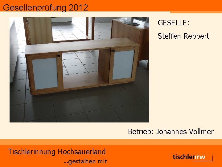 Gesellenprüfung 2012 GESELLE: Steffen Rebbert Betrieb: Johannes Vollmer Tischlerinnung Hochsauerland. . . gestalten mit