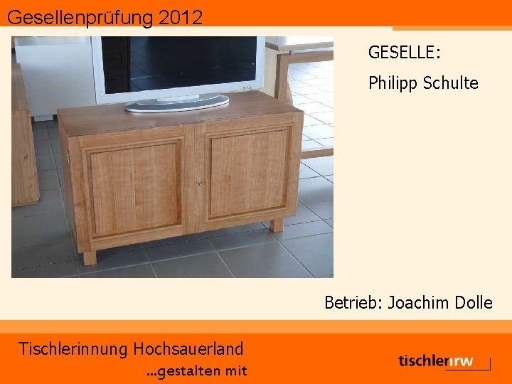 Gesellenprüfung 2012 GESELLE: Philipp Schulte Betrieb: Joachim Dolle Tischlerinnung Hochsauerland. . . gestalten mit