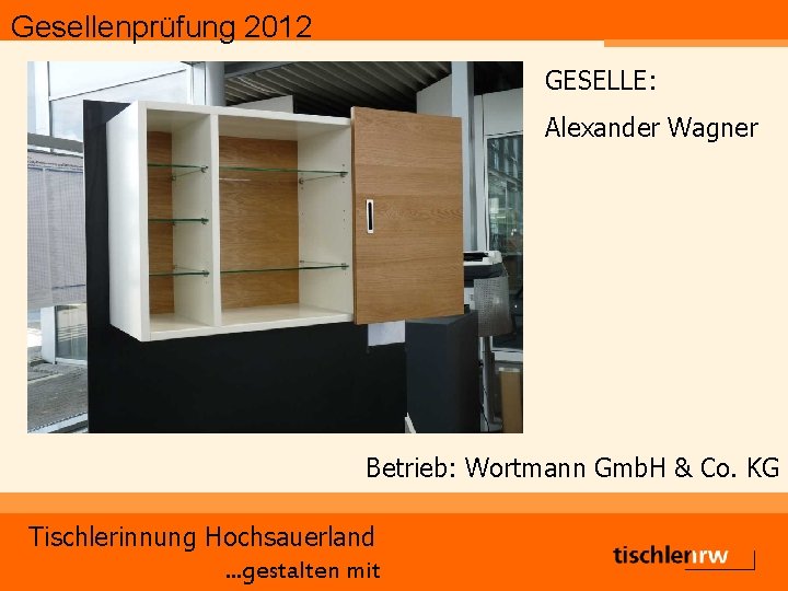 Gesellenprüfung 2012 GESELLE: Alexander Wagner Betrieb: Wortmann Gmb. H & Co. KG Tischlerinnung Hochsauerland.