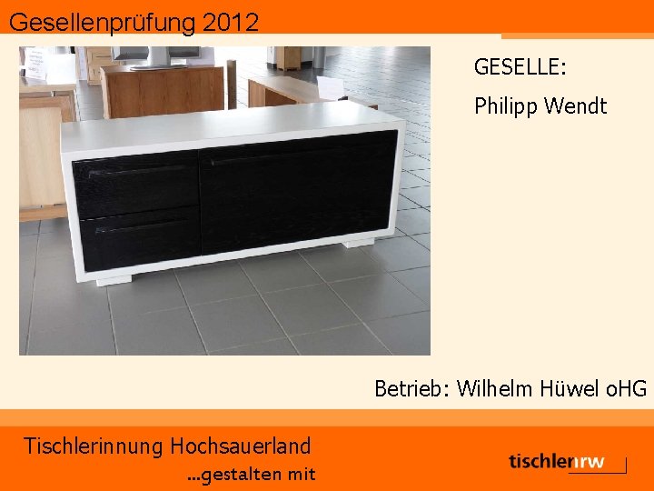 Gesellenprüfung 2012 GESELLE: Philipp Wendt Betrieb: Wilhelm Hüwel o. HG Tischlerinnung Hochsauerland. . .