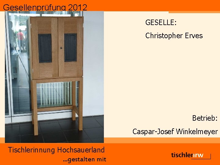 Gesellenprüfung 2012 GESELLE: Christopher Erves Betrieb: Caspar-Josef Winkelmeyer Tischlerinnung Hochsauerland. . . gestalten mit