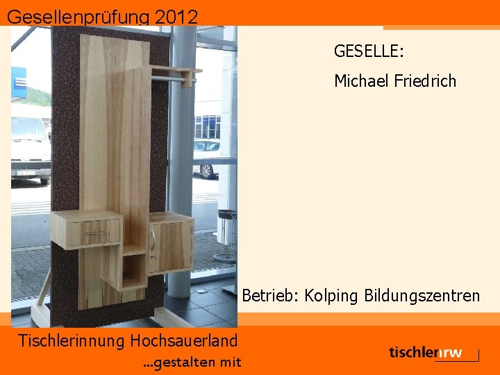 Gesellenprüfung 2012 GESELLE: Michael Friedrich Betrieb: Kolping Bildungszentren Tischlerinnung Hochsauerland. . . gestalten mit