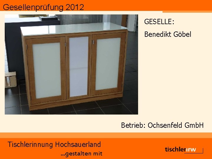 Gesellenprüfung 2012 GESELLE: Benedikt Göbel Betrieb: Ochsenfeld Gmb. H Tischlerinnung Hochsauerland. . . gestalten