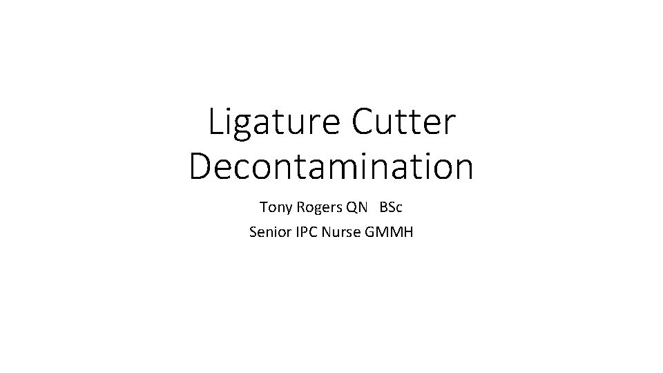 Ligature Cutter Decontamination Tony Rogers QN BSc Senior IPC Nurse GMMH 