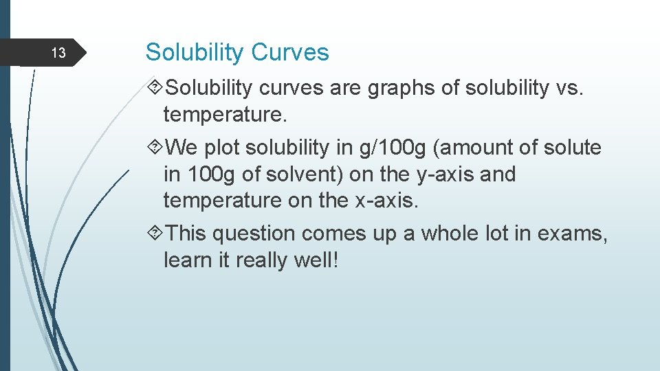 13 Solubility Curves Solubility curves are graphs of solubility vs. temperature. We plot solubility