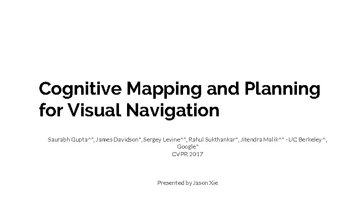 Cognitive Mapping and Planning for Visual Navigation Saurabh Gupta^", James Davidson", Sergey Levine^", Rahul