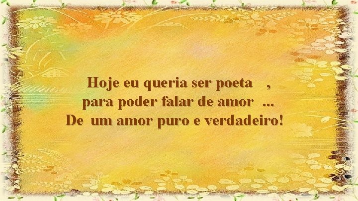 Hoje eu queria ser poeta , para poder falar de amor. . . De