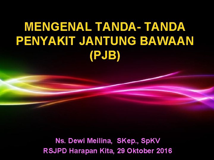MENGENAL TANDA- TANDA PENYAKIT JANTUNG BAWAAN (PJB) Ns. Dewi Meilina, SKep. , Sp. KV