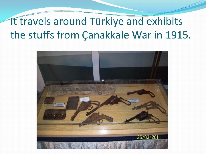 It travels around Türkiye and exhibits the stuffs from Çanakkale War in 1915. It travels around Türkiye and exhibits the stuffs from Çanakkale War in 1915.