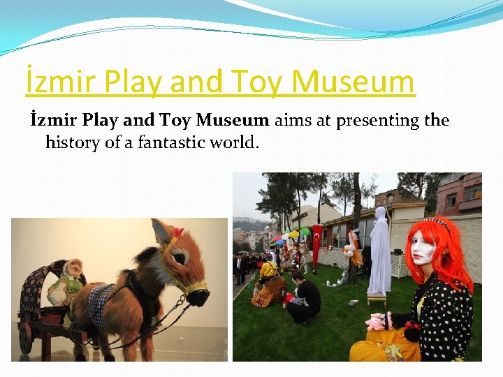 İzmir Play and Toy Museum aims at presenting the history of a fantastic world. İzmir Play and Toy Museum aims at presenting the history of a fantastic world.