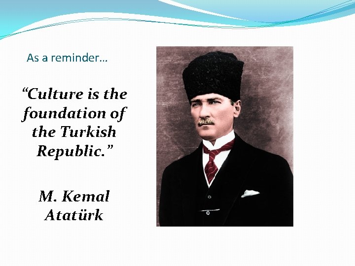 As a reminder… “Culture is the foundation of the Turkish Republic. ” M. Kemal As a reminder… “Culture is the foundation of the Turkish Republic. ” M. Kemal