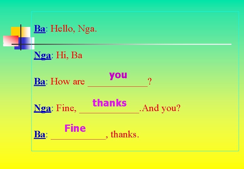 Ba: Hello, Nga: Hi, Ba you Ba: How are ______? thanks Nga: Fine, ______. Ba: Hello, Nga: Hi, Ba you Ba: How are ______? thanks Nga: Fine, ______.