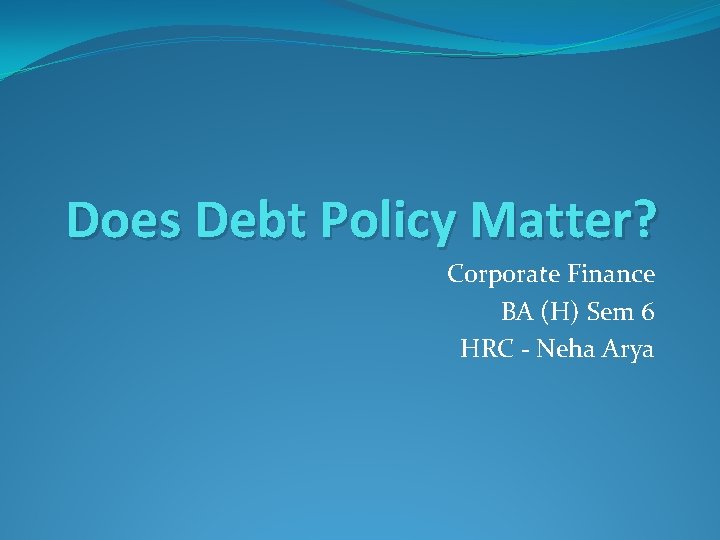 Does Debt Policy Matter? Corporate Finance BA (H) Sem 6 HRC - Neha Arya