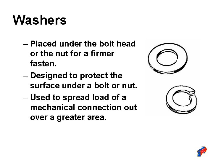 Washers – Placed under the bolt head or the nut for a firmer fasten.