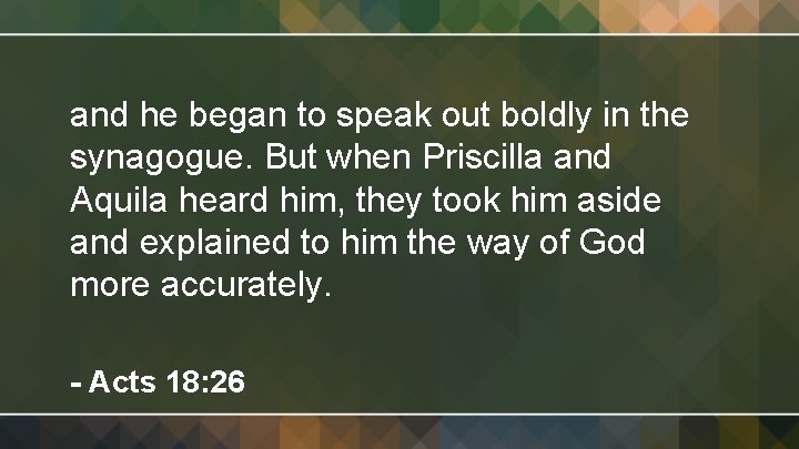 and he began to speak out boldly in the synagogue. But when Priscilla and