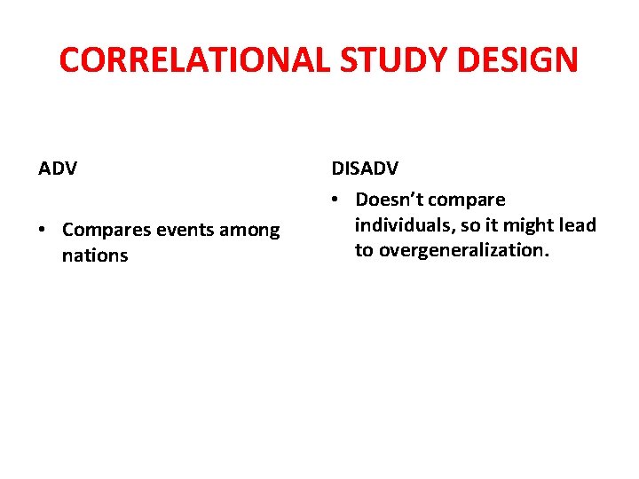 CORRELATIONAL STUDY DESIGN ADV • Compares events among nations DISADV • Doesn’t compare individuals,