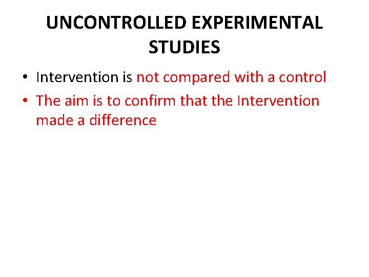 UNCONTROLLED EXPERIMENTAL STUDIES • Intervention is not compared with a control • The aim