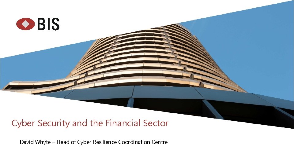 Cyber Security and the Financial Sector David Whyte – Head of Cyber Resilience Coordination