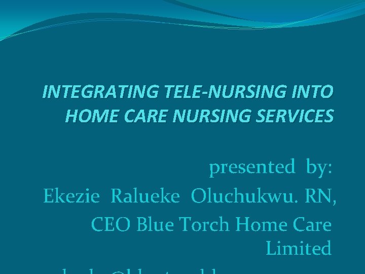 INTEGRATING TELE-NURSING INTO HOME CARE NURSING SERVICES presented by: Ekezie Ralueke Oluchukwu. RN, CEO