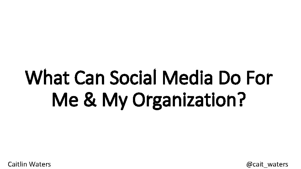 What Can Social Media Do For Me & My Organization? Caitlin Waters @cait_waters 