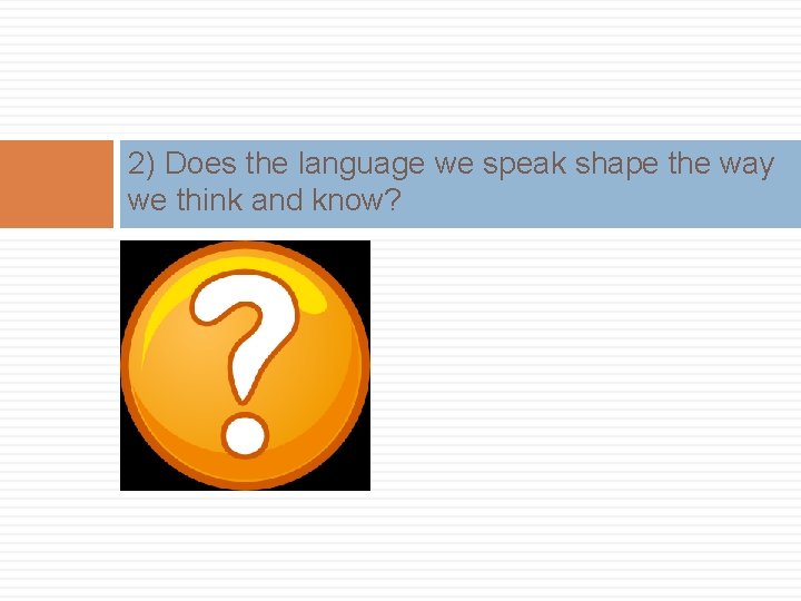 2) Does the language we speak shape the way we think and know? 