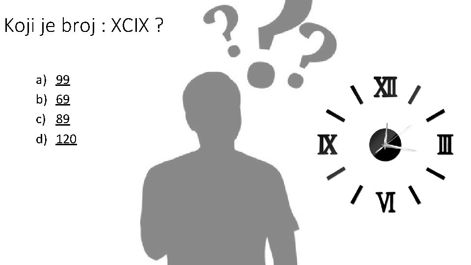 Koji je broj : XCIX ? a) b) c) d) 99 69 89 120