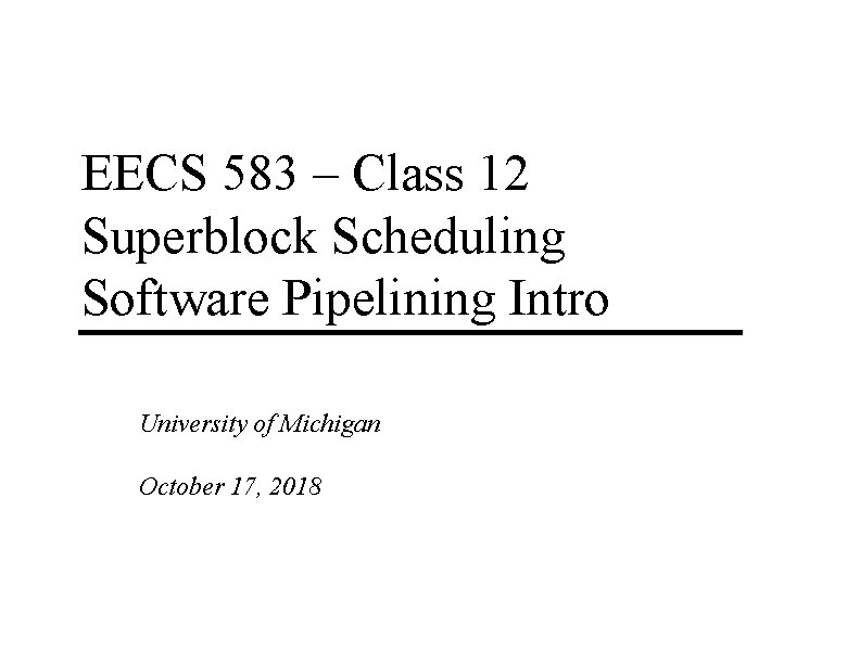 EECS 583 – Class 12 Superblock Scheduling Software Pipelining Intro University of Michigan October