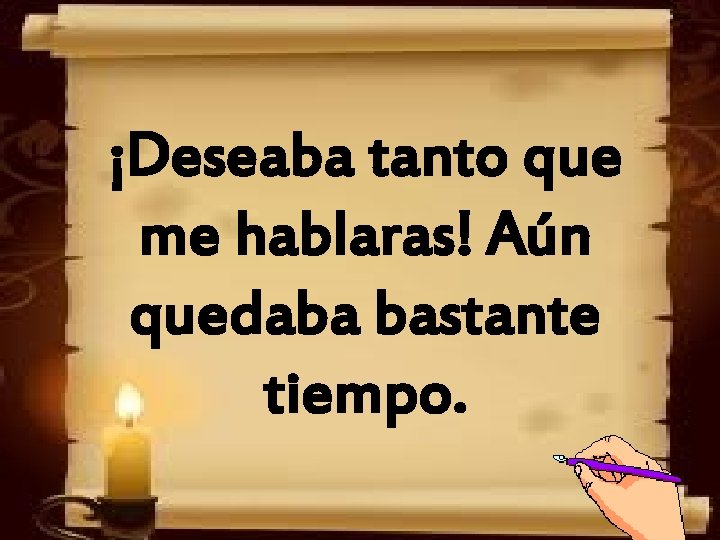 ¡Deseaba tanto que me hablaras! Aún quedaba bastante tiempo. 