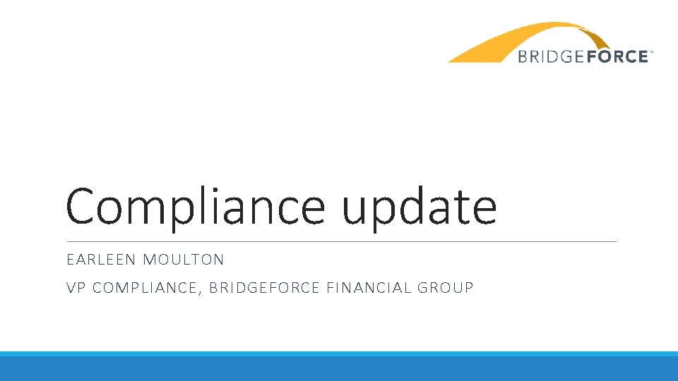 Compliance update EARLEEN MOULTON VP COMPLIANCE, BRIDGEFORCE FINANCIAL GROUP 