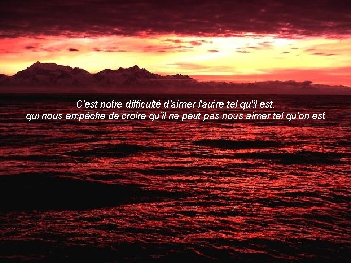 C'est notre difficulté d'aimer l'autre tel qu'il est, qui nous empêche de croire qu'il
