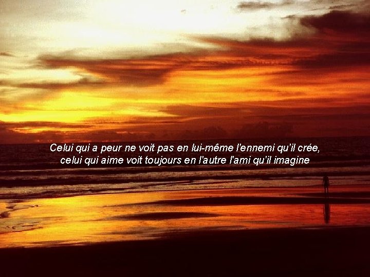 Celui qui a peur ne voit pas en lui-même l'ennemi qu'il crée, celui qui