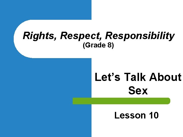 Rights, Respect, Responsibility (Grade 8) Let’s Talk About Sex Lesson 10 