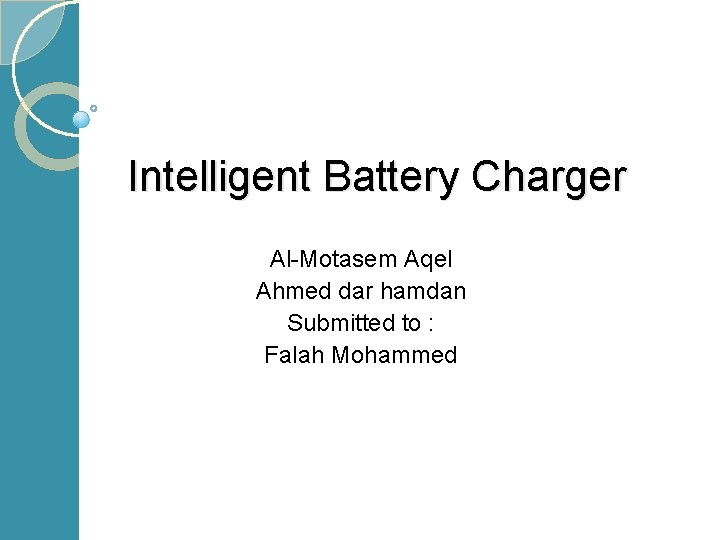 Intelligent Battery Charger Al-Motasem Aqel Ahmed dar hamdan Submitted to : Falah Mohammed 