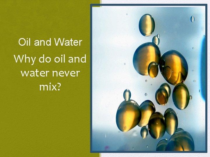 Oil and Water Why do oil and water never mix? 
