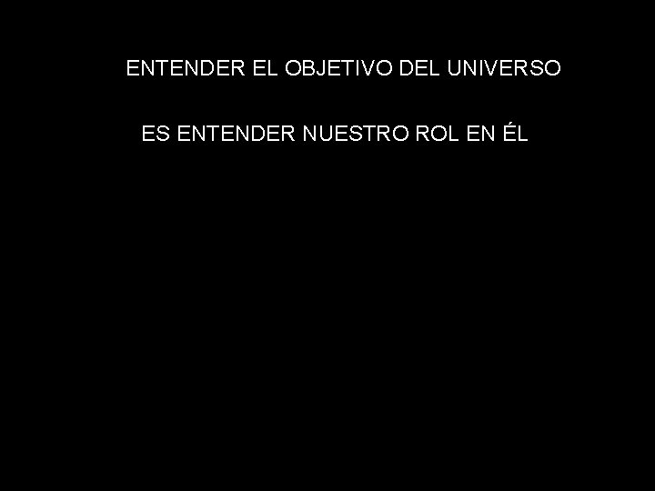 ENTENDER EL OBJETIVO DEL UNIVERSO ES ENTENDER NUESTRO ROL EN ÉL 