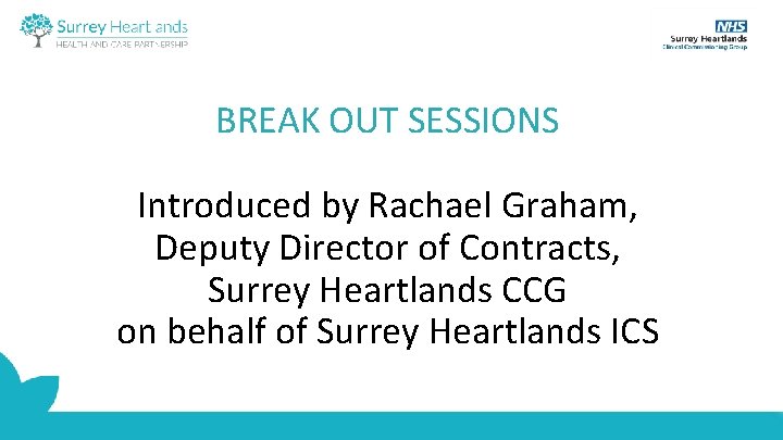 BREAK OUT SESSIONS Introduced by Rachael Graham, Deputy Director of Contracts, Surrey Heartlands CCG