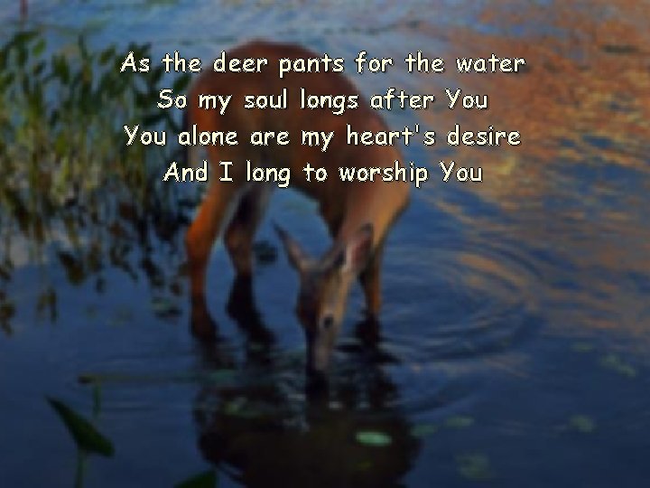 As the deer pants for the water So my soul longs after You alone As the deer pants for the water So my soul longs after You alone