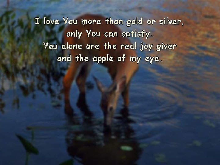 I love You more than gold or silver, only You can satisfy. You alone I love You more than gold or silver, only You can satisfy. You alone