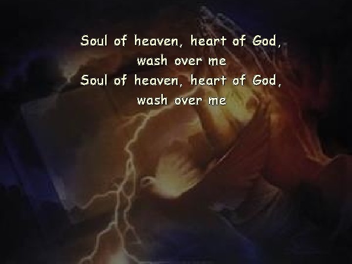 Soul of heaven, heart of God, wash over me Soul of heaven, heart of God, wash over me
