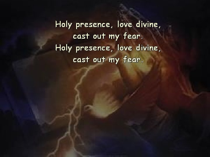 Holy presence, love divine, cast out my fear. Holy presence, love divine, cast out my fear.