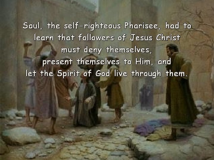 Saul, the self-righteous Pharisee, had to learn that followers of Jesus Christ must deny Saul, the self-righteous Pharisee, had to learn that followers of Jesus Christ must deny