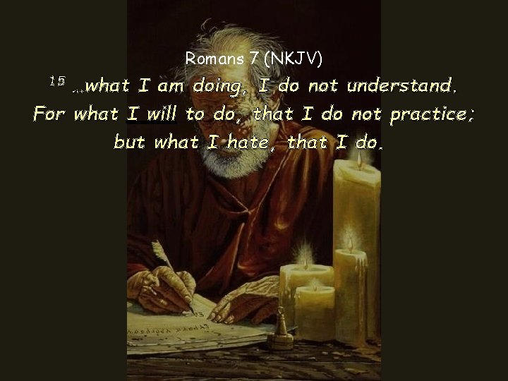 Romans 7 (NKJV) …what I am doing, I do not understand. For what I Romans 7 (NKJV) …what I am doing, I do not understand. For what I