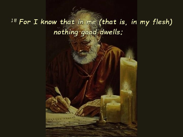 18 For I know that in me (that is, in my flesh) nothing good 18 For I know that in me (that is, in my flesh) nothing good