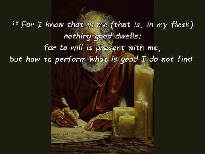 For I know that in me (that is, in my flesh) nothing good dwells; For I know that in me (that is, in my flesh) nothing good dwells;